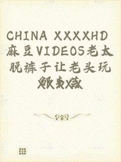 CHINA XXXXHD 麻豆VIDEOS老太脱裤子让老头玩XXXXX